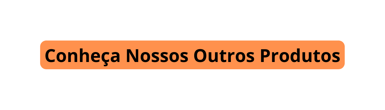 Conheça Nossos Outros Produtos